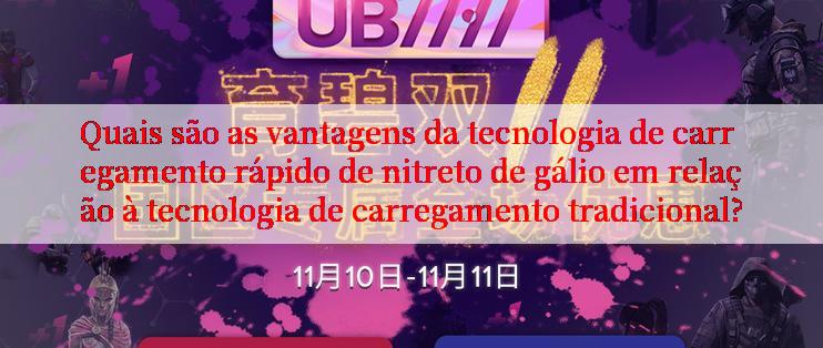 Quais são as vantagens da tecnologia de carregamento rápido de nitreto de gálio em relação à tecnologia de carregamento tradicional?