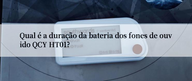 Qual é a duração da bateria dos fones de ouvido QCY HT01?