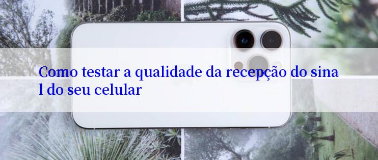 Como testar a qualidade da recepção do sinal do seu celular