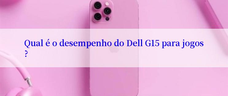 Qual é o desempenho do Dell G15 para jogos?