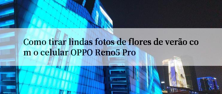 Como tirar lindas fotos de flores de verão com o celular OPPO Reno5 Pro