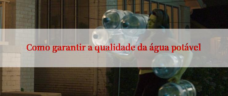 Como garantir a qualidade da água potável