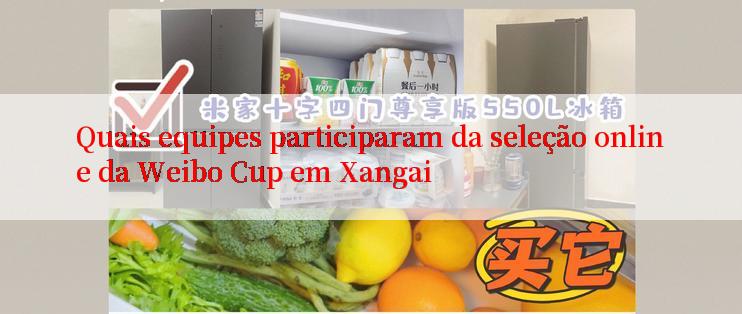 Quais equipes participaram da seleção online da Weibo Cup em Xangai