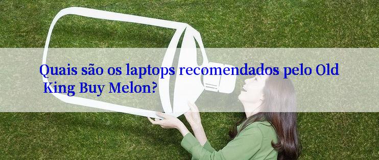 Quais são os laptops recomendados pelo Old King Buy Melon?