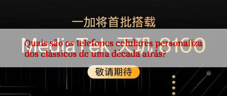 Quais são os telefones celulares personalizados clássicos de uma década atrás?