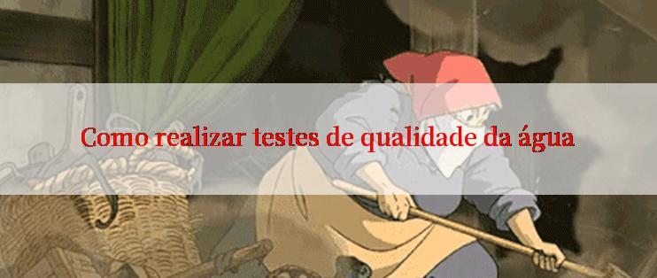 Como realizar testes de qualidade da água