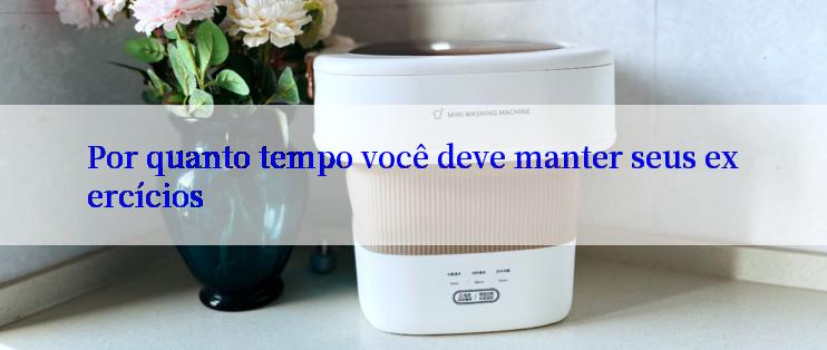 Por quanto tempo você deve manter seus exercícios