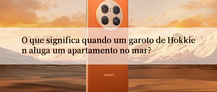 O que significa quando um garoto de Hokkien aluga um apartamento no mar?