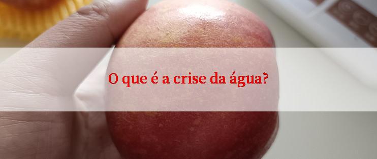 O que é a crise da água?