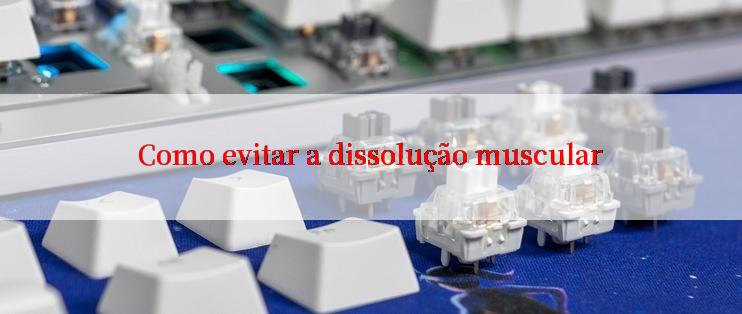 Como evitar a dissolução muscular