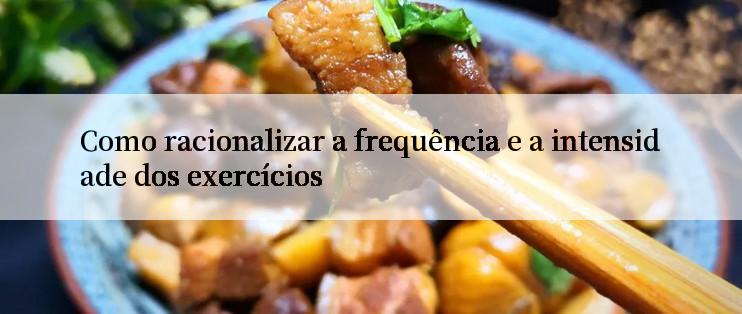 Como racionalizar a frequência e a intensidade dos exercícios