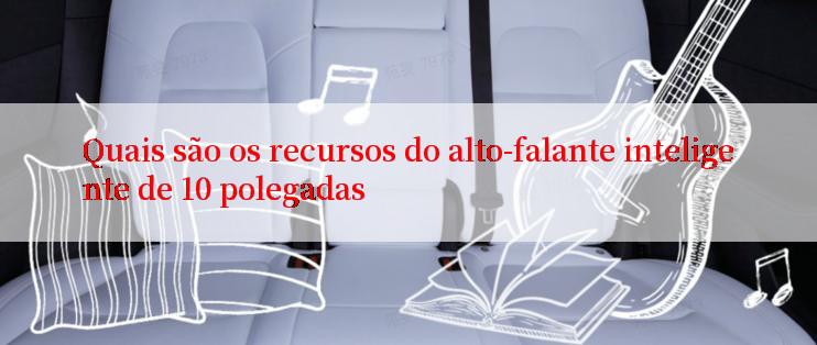 Quais são os recursos do alto-falante inteligente de 10 polegadas