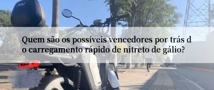 Quem são os possíveis vencedores por trás do carregamento rápido de nitreto de gálio?