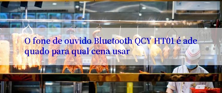 O fone de ouvido Bluetooth QCY HT01 é adequado para qual cena usar