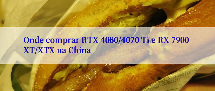 Onde comprar RTX 4080/4070 Ti e RX 7900 XT/XTX na China