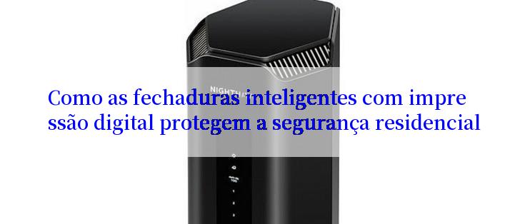 Como as fechaduras inteligentes com impressão digital protegem a segurança residencial