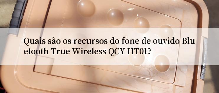 Quais são os recursos do fone de ouvido Bluetooth True Wireless QCY HT01?