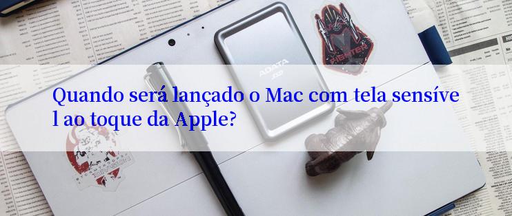 Quando será lançado o Mac com tela sensível ao toque da Apple?