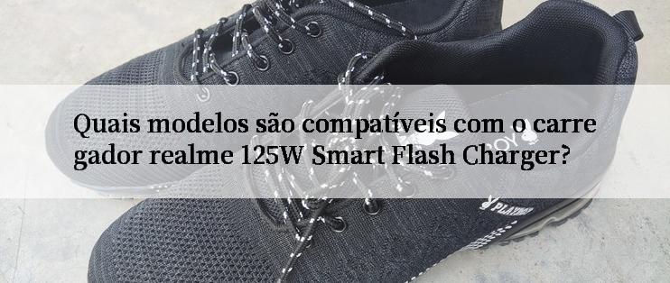 Quais modelos são compatíveis com o carregador realme 125W Smart Flash Charger?