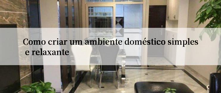 Como criar um ambiente doméstico simples e relaxante