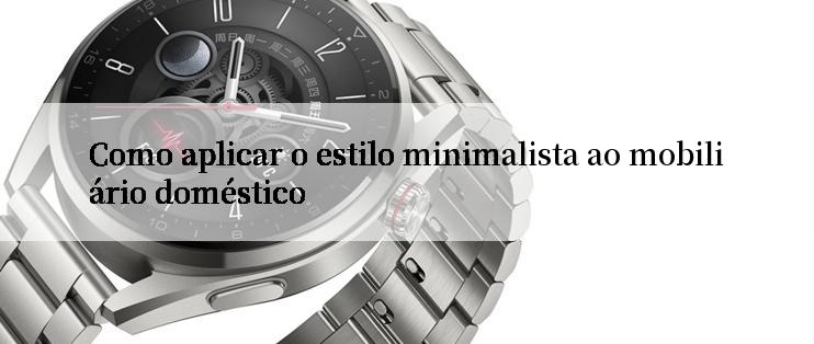 Como aplicar o estilo minimalista ao mobiliário doméstico