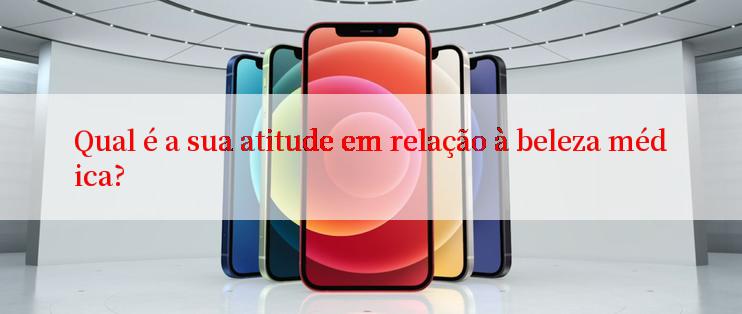 Qual é a sua atitude em relação à beleza médica?