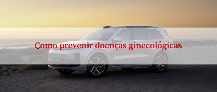 Como prevenir doenças ginecológicas