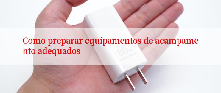 Como preparar equipamentos de acampamento adequados