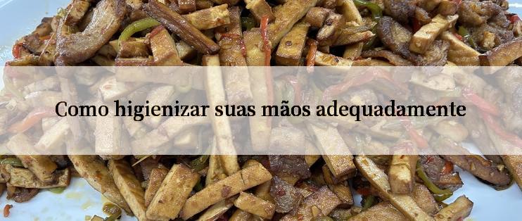 Como higienizar suas mãos adequadamente