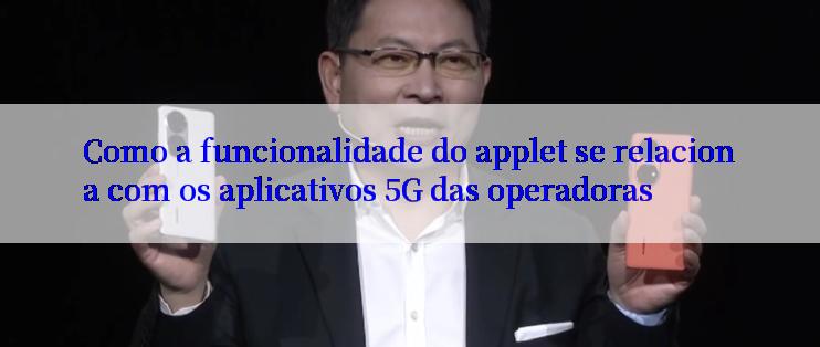 Como a funcionalidade do applet se relaciona com os aplicativos 5G das operadoras