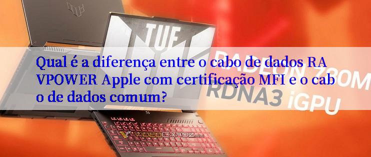 Qual é a diferença entre o cabo de dados RAVPOWER Apple com certificação MFI e o cabo de dados comum?