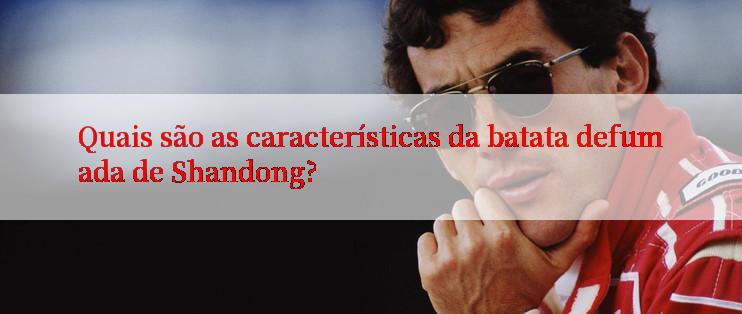 Quais são as características da batata defumada de Shandong?