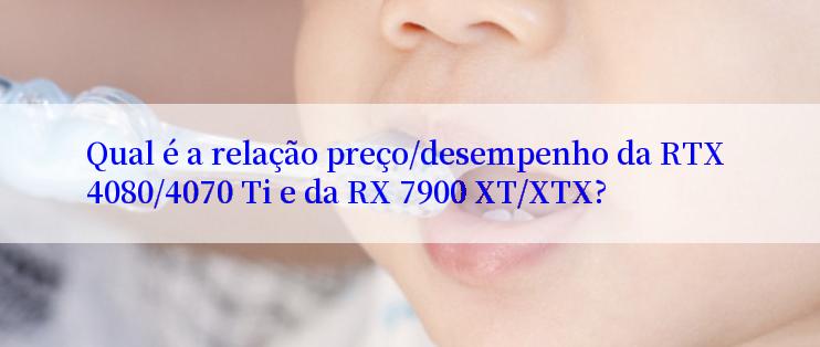 Qual é a relação preço/desempenho da RTX 4080/4070 Ti e da RX 7900 XT/XTX?