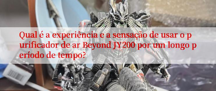 Qual é a experiência e a sensação de usar o purificador de ar Beyond JY200 por um longo período de tempo?