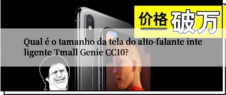 Qual é o tamanho da tela do alto-falante inteligente Tmall Genie CC10?