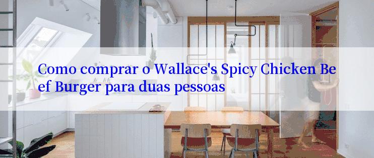 Como comprar o Wallace's Spicy Chicken Beef Burger para duas pessoas