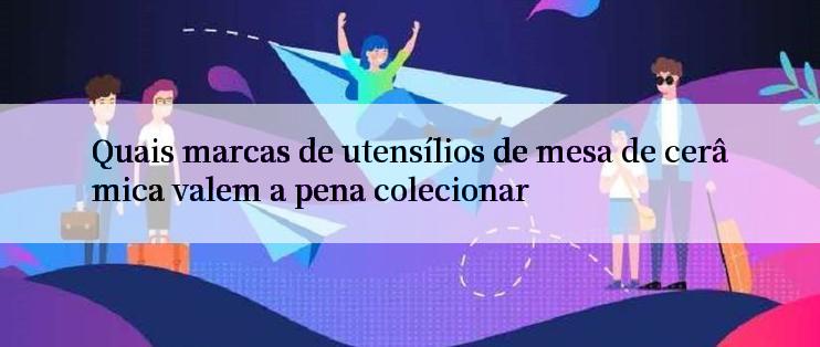 Quais marcas de utensílios de mesa de cerâmica valem a pena colecionar