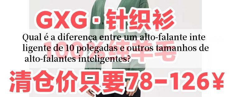 Qual é a diferença entre um alto-falante inteligente de 10 polegadas e outros tamanhos de alto-falantes inteligentes?