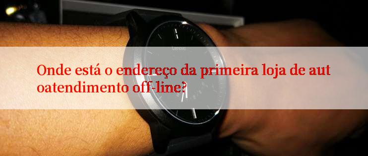 Onde está o endereço da primeira loja de autoatendimento off-line?