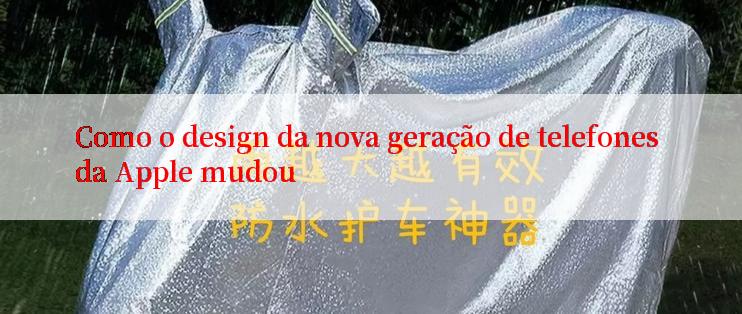 Como o design da nova geração de telefones da Apple mudou