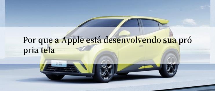 Por que a Apple está desenvolvendo sua própria tela