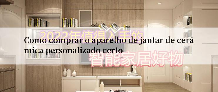 Como comprar o aparelho de jantar de cerâmica personalizado certo