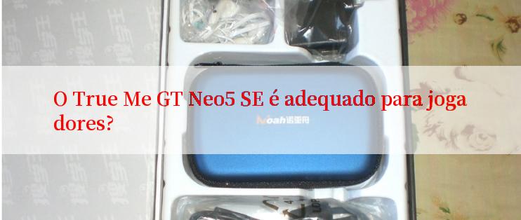 O True Me GT Neo5 SE é adequado para jogadores?