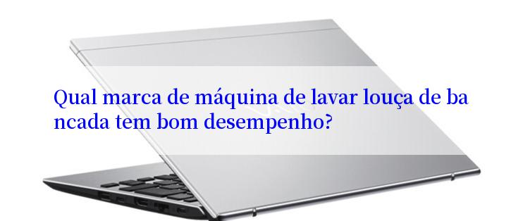 Qual marca de máquina de lavar louça de bancada tem bom desempenho?