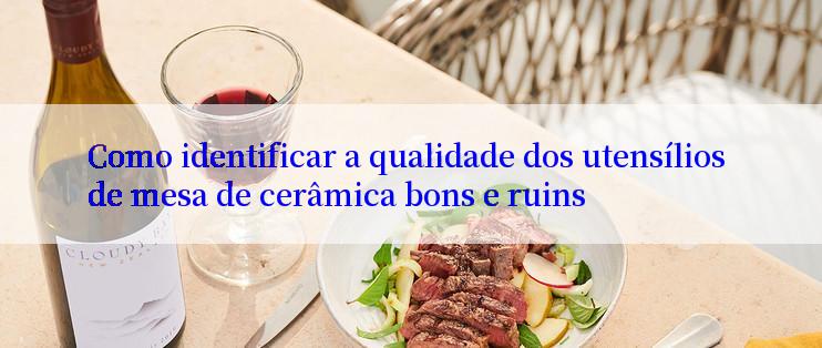Como identificar a qualidade dos utensílios de mesa de cerâmica bons e ruins