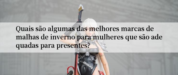 Quais são algumas das melhores marcas de malhas de inverno para mulheres que são adequadas para presentes?