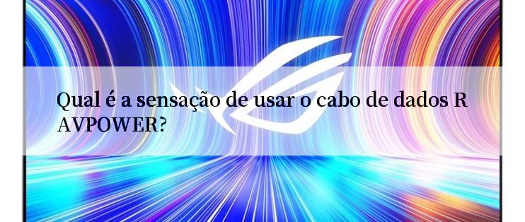 Qual é a sensação de usar o cabo de dados RAVPOWER?