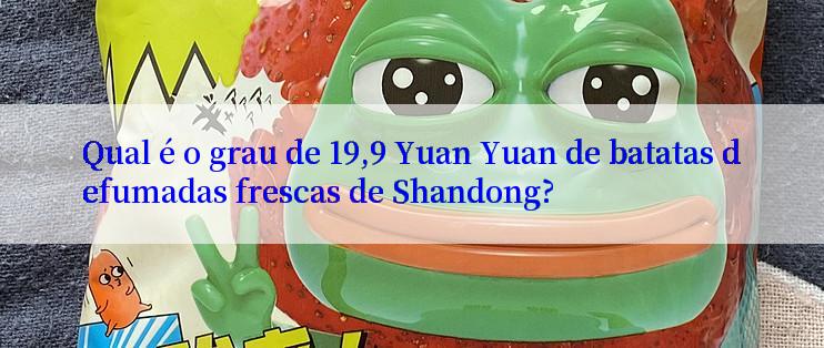 Qual é o grau de 19,9 Yuan Yuan de batatas defumadas frescas de Shandong?