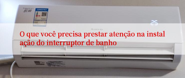 O que você precisa prestar atenção na instalação do interruptor de banho