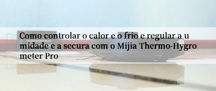 Como controlar o calor e o frio e regular a umidade e a secura com o Mijia Thermo-Hygrometer Pro